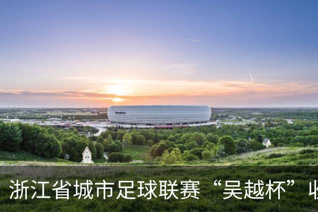 浙江省城市足球联赛“吴越杯”收官 掀起全民运动新热潮